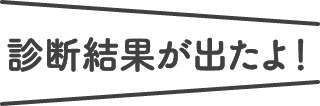 診断結果が出たよ！